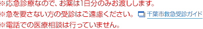 ※応急診療なので、お薬は1日分のみお渡しします。 ※急を要さない方の受診はご遠慮ください。 ※電話での医療相談は行っていません。