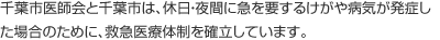 千葉市医師会と千葉市は、休日・夜間に急を要するけがや病気が発症した場合のために、救急医療体制を確立しています。
