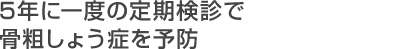 5年に一度の定期検診で骨粗しょう症を予防