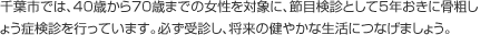 千葉市では、40歳から70歳までの女性を対象に、節目検診として5年おきに骨粗しょう症検診を行っています。必ず受診し、将来の健やかな生活につなげましょう。
