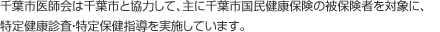 千葉市医師会は千葉市と協力して、主に千葉市国民健康保険の被保険者を対象に、特定健康診査・特定保健指導を実施しています。