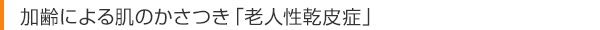 加齢による肌のかさつき「老人性乾皮症」