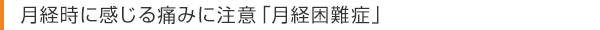 月経時に感じる痛みに注意「月経困難症」