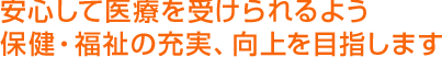 安心して医療を受けられるよう保健・福祉の充実、向上を目指します。