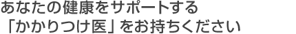 あなたの健康をサポートする「かかりつけ医」をお持ちください