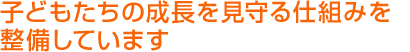 子どもたちの成長を見守る仕組みを整備しています