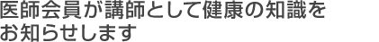 医師会員が講師として健康の知識をお知らせします