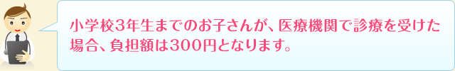 小学校3年生までのお子さんが、病院などで診療を受けた場合、負担額は300円となります。