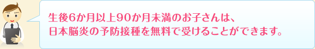 生後6か月以上90か月未満のお子さんは、日本脳炎の予防接種を無料で受けることができます。