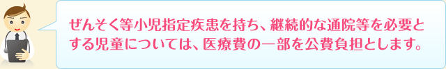 ぜんそく等小児指定疾患を持ち、継続的な通院等を必要とする児童については、医療費の一部を公費負担とします。