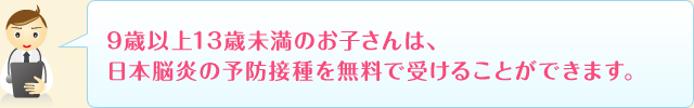 9歳以上13歳未満のお子さんは、日本脳炎の予防接種を無料で受けることができます。