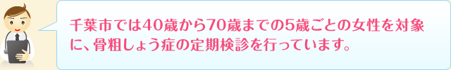 千葉市では40歳から70歳までの5歳ごとの女性を対象に、骨粗しょう症の定期検診を行っています。