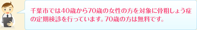 千葉市では40歳から70歳の女性の方を対象に骨粗しょう症の定期検診を行っています。70歳の方は無料です。