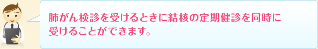 肺がん検診を受けるときに結核の定期健診を同時に受けることができます。