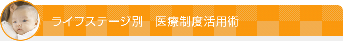 ライフステージ別　医療制度活用術