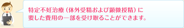 特定不妊治療（体外受精および顕微授精）に要した費用の助成を受けることができます。